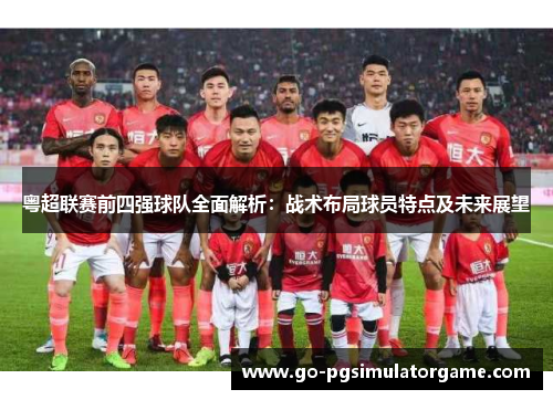 粤超联赛前四强球队全面解析：战术布局球员特点及未来展望