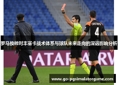 罗马换帅对丰塞卡战术体系与球队未来走向的深远影响分析